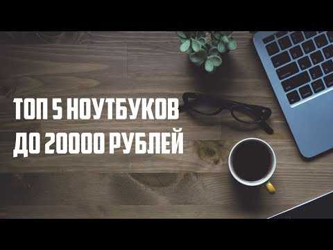 Какой ноутбук выбрать 💻 до 20000 рублей — топ-9 лучших ноутбуков, обзор и характеристика
